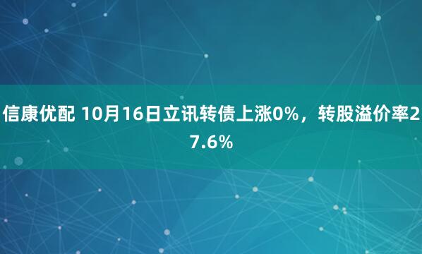信康优配 10月16日立讯转债上涨0%，转股溢价率27.6%