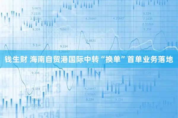 钱生财 海南自贸港国际中转“换单”首单业务落地