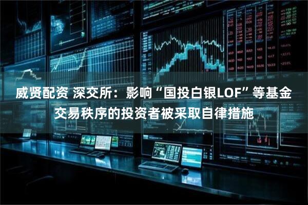 威贤配资 深交所：影响“国投白银LOF”等基金交易秩序的投资者被采取自律措施