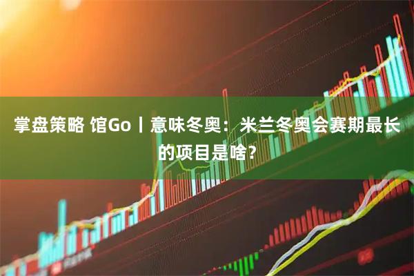 掌盘策略 馆Go丨意味冬奥：米兰冬奥会赛期最长的项目是啥？