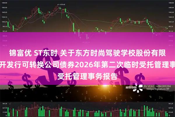 锦富优 ST东时 关于东方时尚驾驶学校股份有限公司公开发行可转换公司债券2026年第二次临时受托管理事务报告
