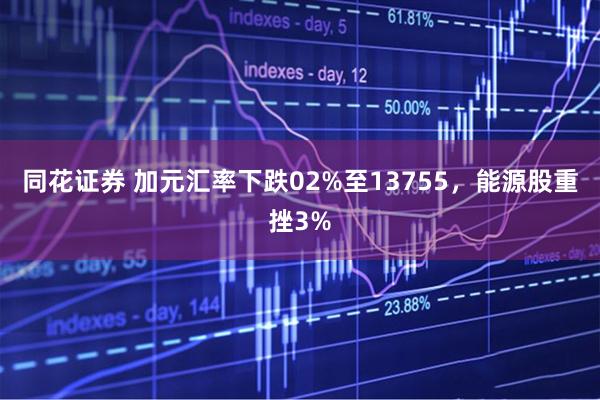 同花证券 加元汇率下跌02%至13755，能源股重挫3%