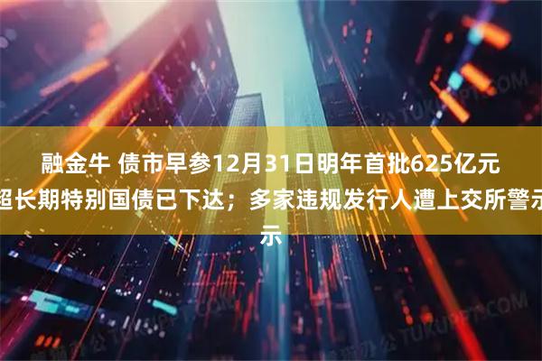 融金牛 债市早参12月31日明年首批625亿元超长期特别国债已下达;多家违规发行人遭上交所警示