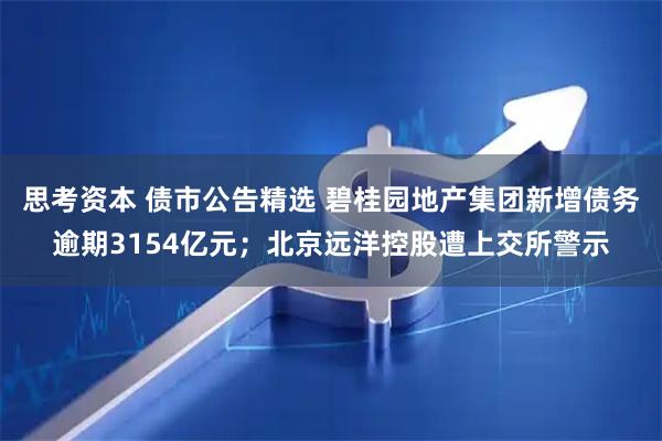 思考资本 债市公告精选 碧桂园地产集团新增债务逾期3154亿元；北京远洋控股遭上交所警示