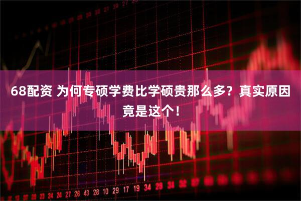 68配资 为何专硕学费比学硕贵那么多？真实原因竟是这个！