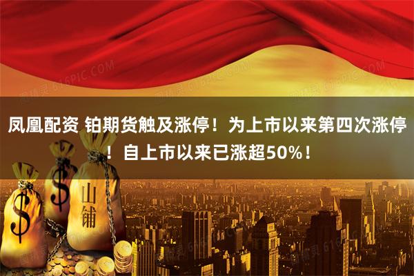凤凰配资 铂期货触及涨停！为上市以来第四次涨停！自上市以来已涨超50%！