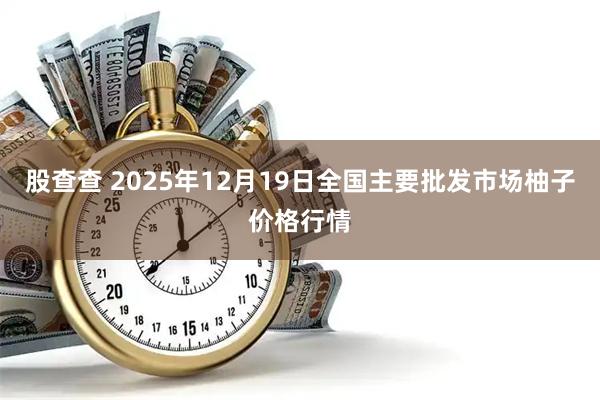 股查查 2025年12月19日全国主要批发市场柚子价格行情