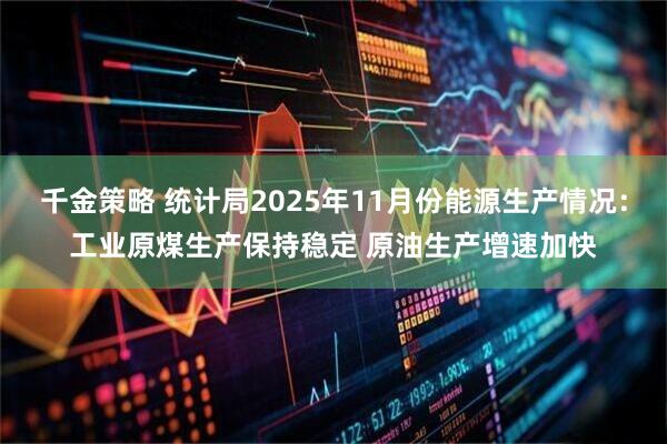 千金策略 统计局2025年11月份能源生产情况：工业原煤生产保持稳定 原油生产增速加快