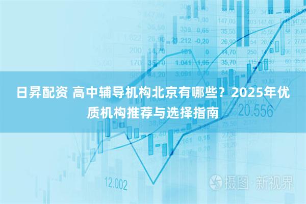 日昇配资 高中辅导机构北京有哪些?2025年优质机构推荐与选择指南
