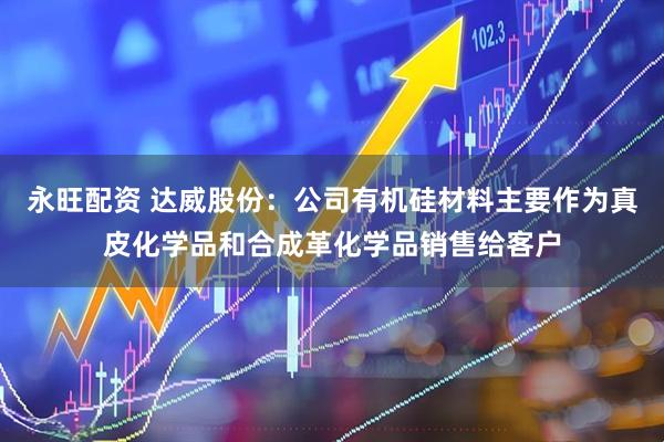 永旺配资 达威股份：公司有机硅材料主要作为真皮化学品和合成革化学品销售给客户