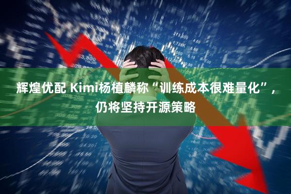 辉煌优配 Kimi杨植麟称“训练成本很难量化”,仍将坚持开源策略