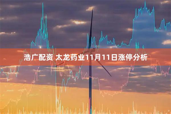 浩广配资 太龙药业11月11日涨停分析