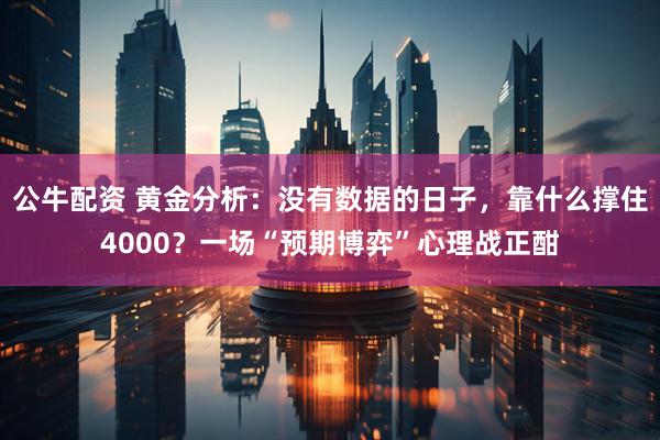公牛配资 黄金分析：没有数据的日子，靠什么撑住4000？一场“预期博弈”心理战正酣
