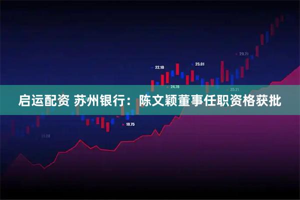 启运配资 苏州银行：陈文颖董事任职资格获批