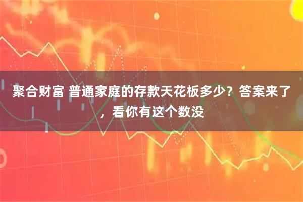 聚合财富 普通家庭的存款天花板多少？答案来了，看你有这个数没