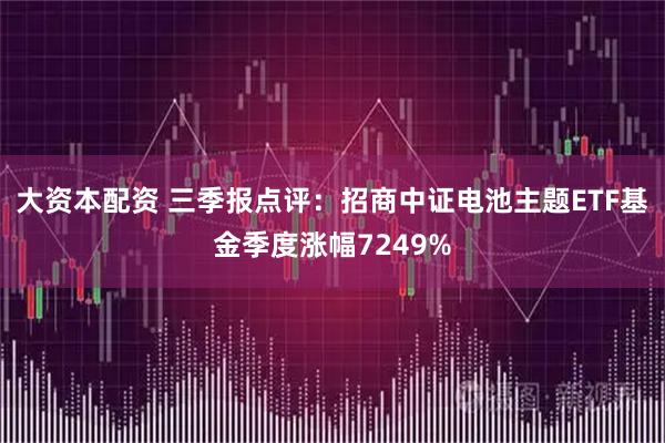 大资本配资 三季报点评:招商中证电池主题ETF基金季度涨幅7249%