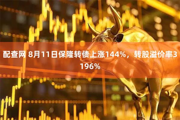 配查网 8月11日保隆转债上涨144%,转股溢价率3196%