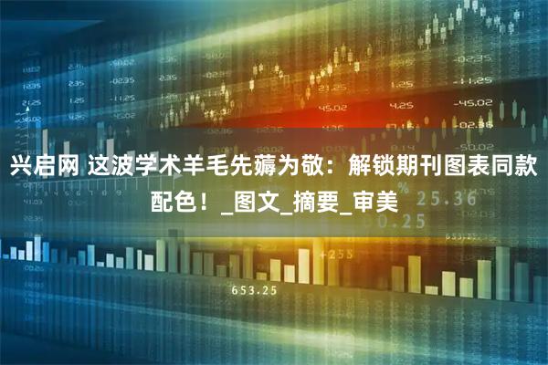 兴启网 这波学术羊毛先薅为敬：解锁期刊图表同款配色！_图文_摘要_审美