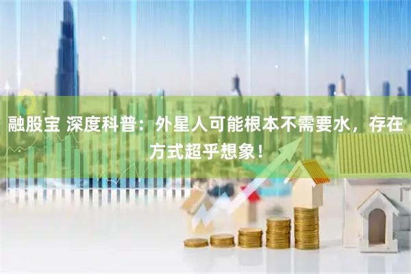 融股宝 深度科普：外星人可能根本不需要水，存在方式超乎想象！