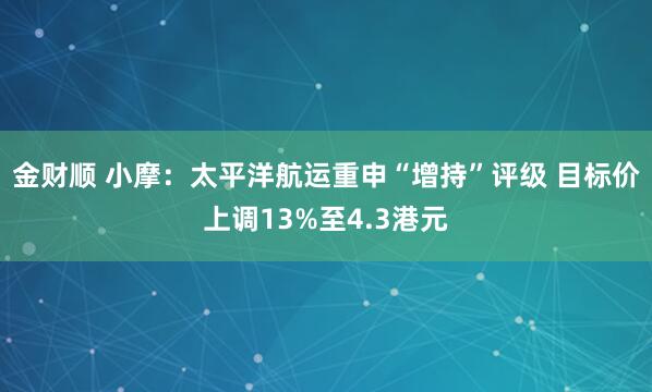 金财顺 小摩:太平洋航运重申“增持”评级 目标价上调13%至4.3港元