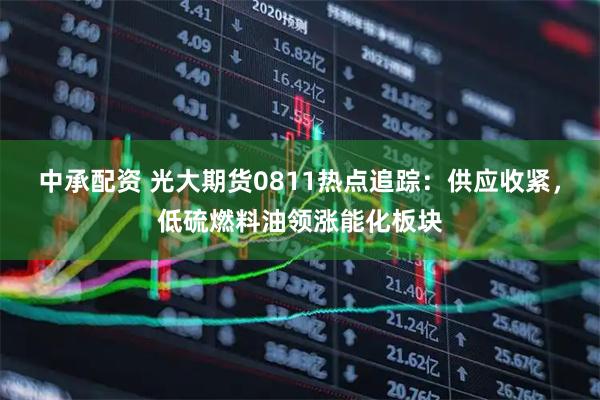 中承配资 光大期货0811热点追踪：供应收紧，低硫燃料油领涨能化板块
