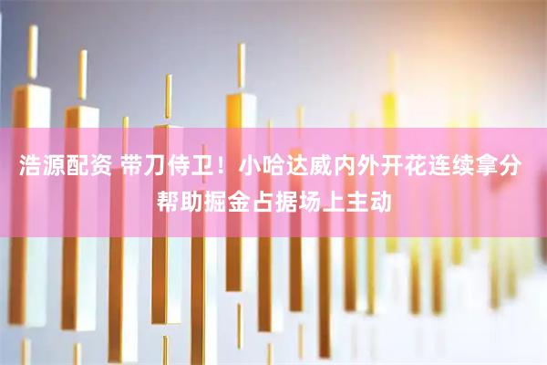 浩源配资 带刀侍卫！小哈达威内外开花连续拿分 帮助掘金占据场上主动