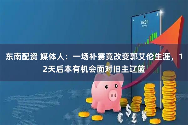 东南配资 媒体人：一场补赛竟改变郭艾伦生涯，12天后本有机会面对旧主辽篮