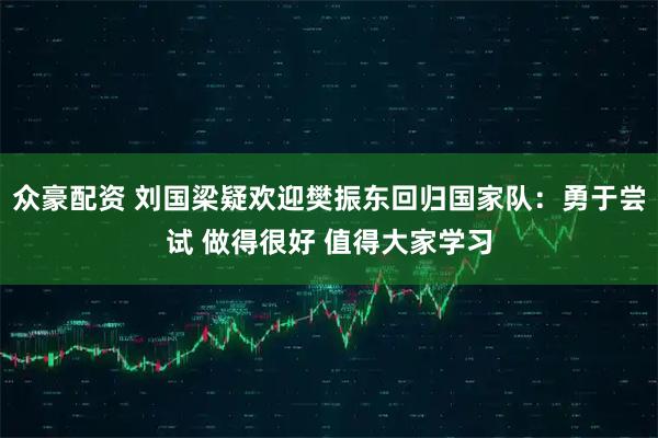 众豪配资 刘国梁疑欢迎樊振东回归国家队：勇于尝试 做得很好 值得大家学习